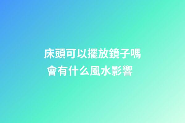 床頭可以擺放鏡子嗎 會有什么風水影響